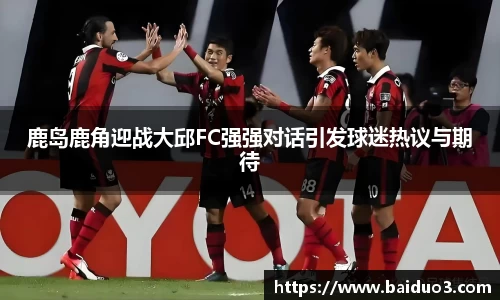 鹿岛鹿角迎战大邱FC强强对话引发球迷热议与期待