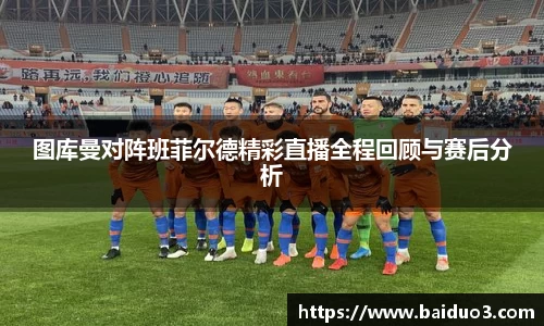 图库曼对阵班菲尔德精彩直播全程回顾与赛后分析