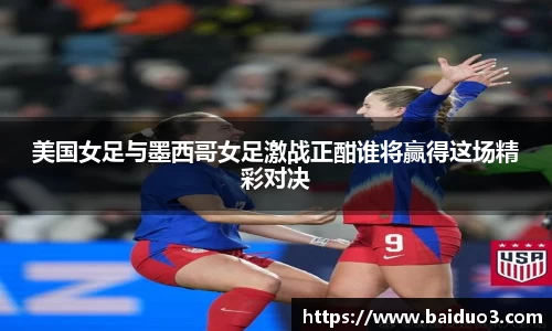 美国女足与墨西哥女足激战正酣谁将赢得这场精彩对决