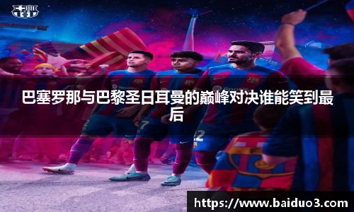 巴塞罗那与巴黎圣日耳曼的巅峰对决谁能笑到最后