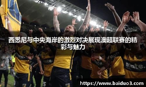 西悉尼与中央海岸的激烈对决展现澳超联赛的精彩与魅力
