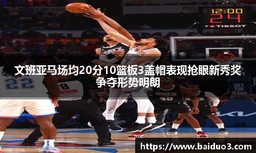 文班亚马场均20分10篮板3盖帽表现抢眼新秀奖争夺形势明朗