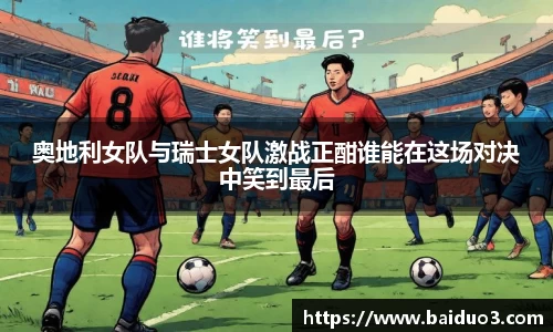 奥地利女队与瑞士女队激战正酣谁能在这场对决中笑到最后