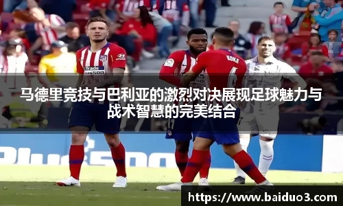 马德里竞技与巴利亚的激烈对决展现足球魅力与战术智慧的完美结合