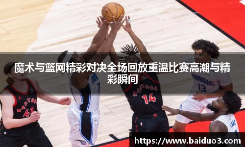 魔术与篮网精彩对决全场回放重温比赛高潮与精彩瞬间